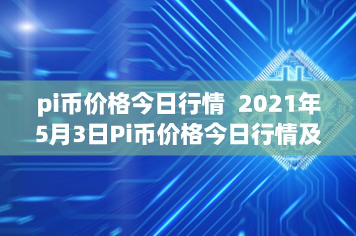 pi币价格今日行情  2021年5月3日Pi币价格今日行情及Pi币价格今日行情人民币200百万左右Pi详细分析