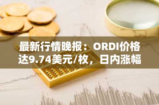 最新行情晚报：ORDI价格达9.74美元/枚，日内涨幅3.51%