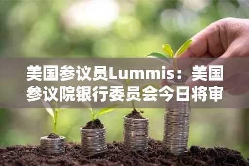 美国参议员Lummis：美国参议院银行委员会今日将审议稳定币相关GENIUS法案