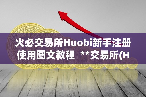 <a href=https://www.zgjsgccyw.cn/qukuai/819179.html target=_blank class=infotextkey>火必</a>交易所Huobi新手注册使用图文教程  **交易所(Huobi)新手注册使用图文教程