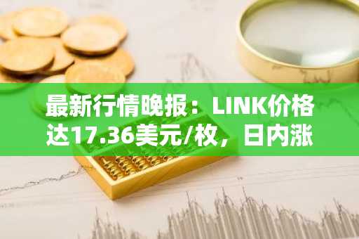 最新行情晚报：LINK价格达17.36美元/枚，日内涨幅3.52%