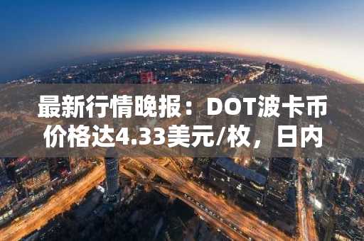 最新行情晚报：DOT波卡币价格达4.33美元/枚，日内跌幅-2.01%