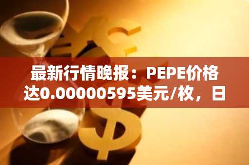 最新行情晚报：PEPE价格达0.00000595美元/枚，日内涨幅3.12%