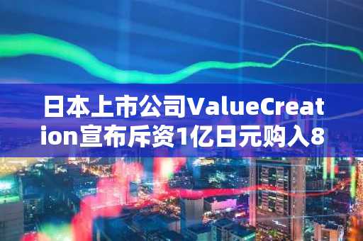 日本上市公司ValueCreation宣布斥资1亿日元购入8.02枚比特币