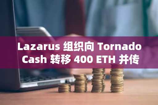 Lazarus 组织向 Tornado Cash 转移 400 ETH 并传播新恶意软件