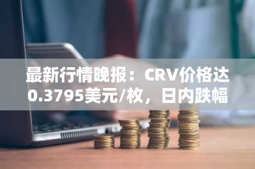 最新行情晚报：CRV价格达0.3795美元/枚，日内跌幅-3.53%