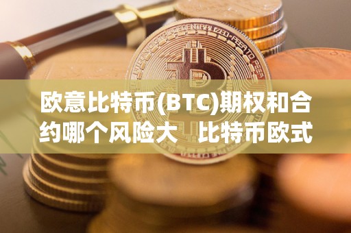 欧意比特币(BTC)期权和合约哪个风险大 比特币欧式期权 欧意比特币(BTC)期权和合约哪个风险大 比特币欧式期权