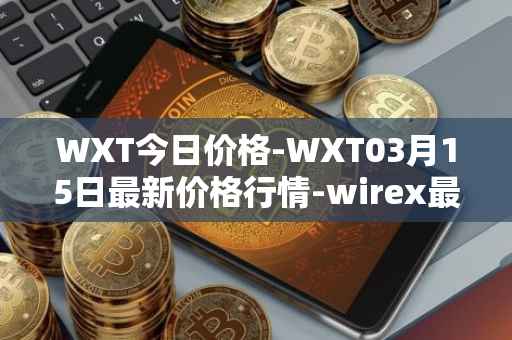 WXT今日价格-WXT03月15日最新价格行情-wirex最新走势消息