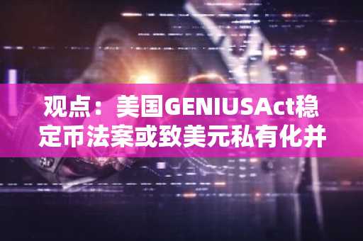 观点：美国GENIUSAct稳定币法案或致美元私有化并面临去美元化风险