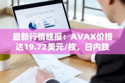 最新行情晚报：AVAX价格达19.72美元/枚，日内跌幅-3.00%