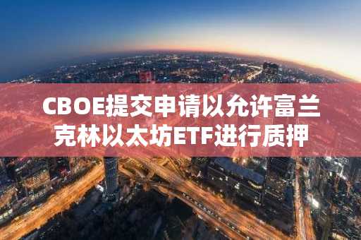 CBOE提交申请以允许富兰克林以太坊ETF进行质押