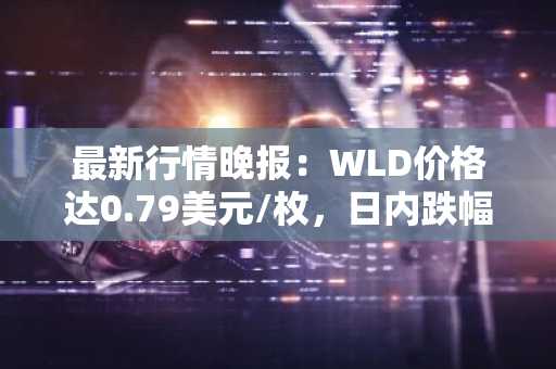 最新行情晚报：WLD价格达0.79美元/枚，日内跌幅-3.42%