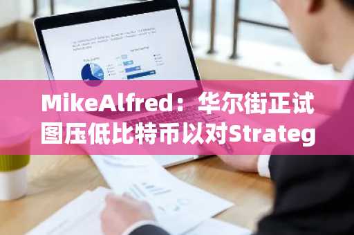 MikeAlfred：华尔街正试图压低比特币以对Strategy和其他杠杆代理施压