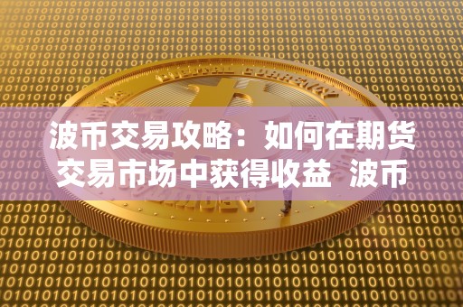 波币交易攻略:如何在期货交易市场中获得收益 波币交易攻略:如何在期货交易市场中获得收益及波币怎么** 波币交易攻略:如何在期货交易市场中获得收益 波币交易攻略:如何在期货交易市场中获得收益及波币怎么**