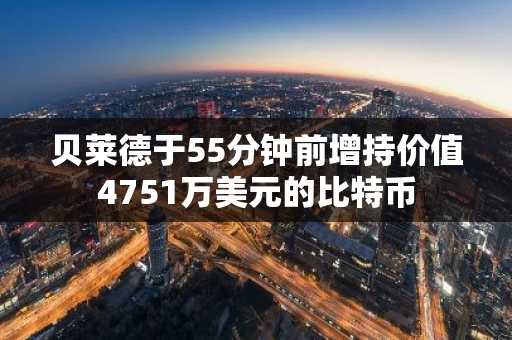 贝莱德于55分钟前增持价值4751万美元的比特币