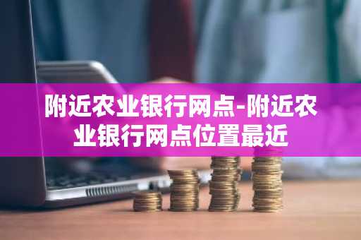 附近农业银行网点-附近农业银行网点位置最近