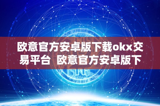 欧意官方安卓版下载okx交易平台  欧意官方安卓版下载：OKX交易平台及欧意OK官网