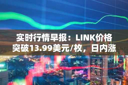 实时行情早报：LINK价格突破13.99美元/枚，日内涨2.04%