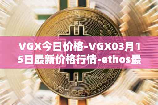 VGX今日价格-VGX03月15日最新价格行情-ethos最新走势消息