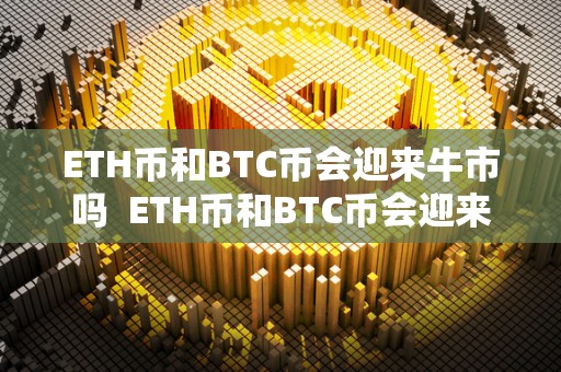 ETH币和BTC币会迎来牛市吗  ETH币和BTC币会迎来牛市吗