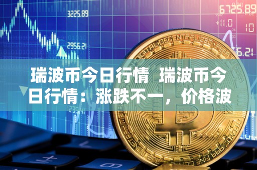 瑞波币今日行情 瑞波币今日行情:涨跌不一,价格波动剧烈 瑞波币今日行情 瑞波币今日行情:涨跌不一,价格波动剧烈