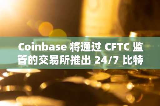 Coinbase 将通过 CFTC 监管的交易所推出 24/7 比特币和以太坊期货