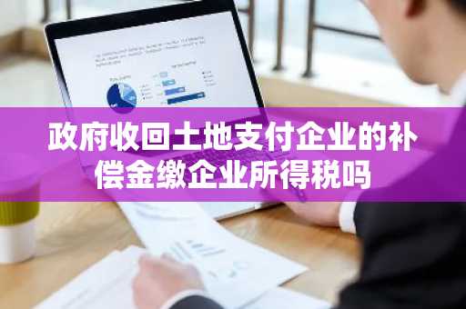 政府收回土地支付企业的补偿金缴企业所得税吗