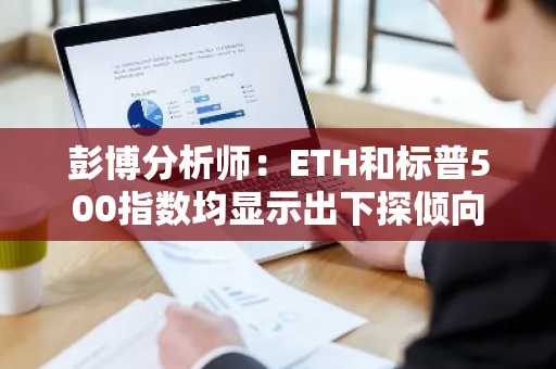 彭博分析师：ETH和标普500指数均显示出下探倾向