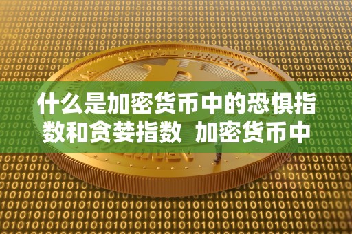 什么是加密货币中的恐惧指数和贪婪指数  加密货币中的恐惧指数和贪婪指数及其区别
