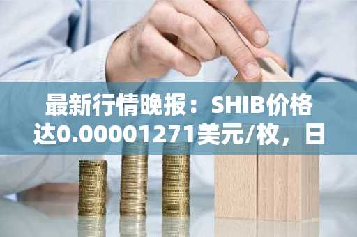 最新行情晚报：SHIB价格达0.00001271美元/枚，日内涨幅2.01%