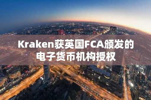 Kraken获英国FCA颁发的电子货币机构授权