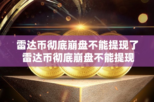 雷达币彻底崩盘不能提现了 雷达币彻底崩盘不能提现了吗 雷达币彻底崩盘不能提现了 雷达币彻底崩盘不能提现了吗