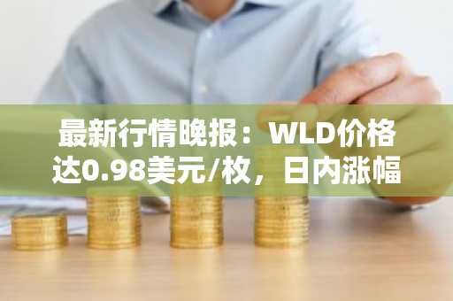 最新行情晚报：WLD价格达0.98美元/枚，日内涨幅3.05%