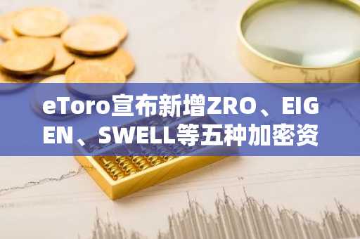 eToro宣布新增ZRO、EIGEN、SWELL等五种加密资产