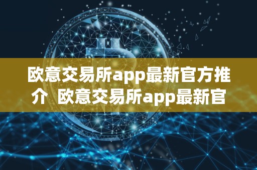 欧意交易所app最新官方推介  欧意交易所app最新官方推介及okex交易所app