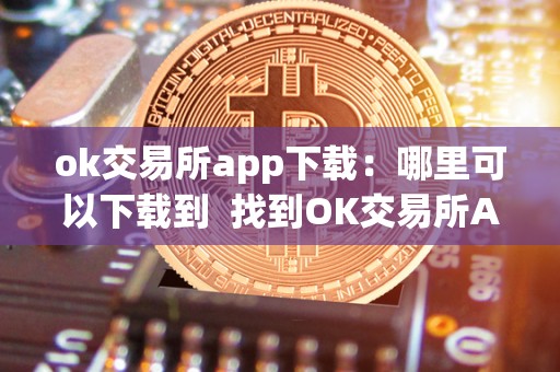 ok交易所app下载：哪里可以下载到  找到OK交易所APP下载地址，立即体验便捷的数字货币交易服务！