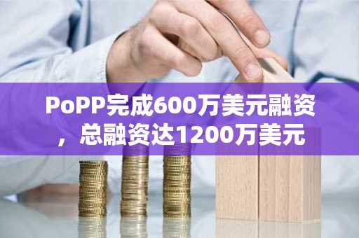 PoPP完成600万美元融资，总融资达1200万美元