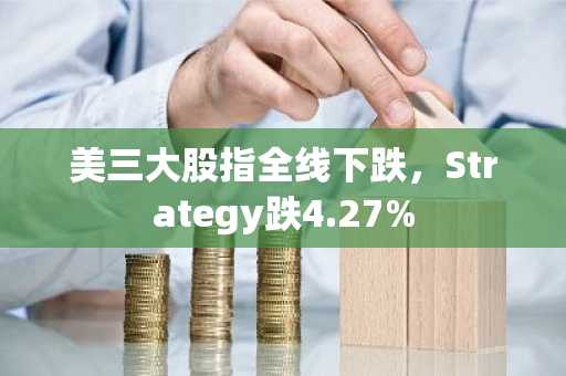 美三大股指全线下跌，Strategy跌4.27%