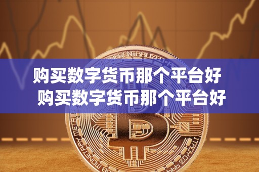 购买数字货币那个平台好  购买数字货币那个平台好及买数字货币用什么app