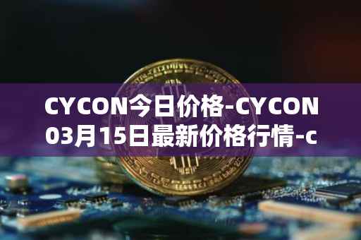 CYCON今日价格-CYCON03月15日最新价格行情-conun最新走势消息