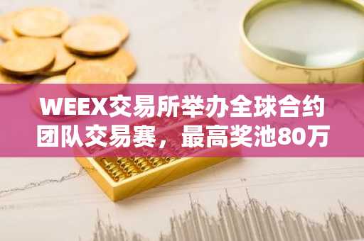 WEEX交易所举办全球合约团队交易赛，最高奖池80万USDT