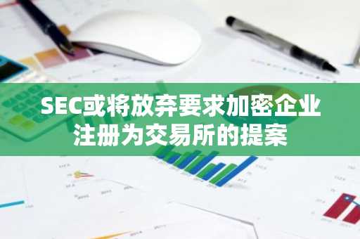 SEC或将放弃要求加密企业注册为交易所的提案