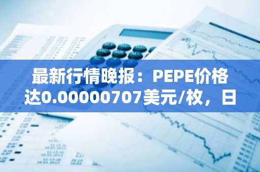 最新行情晚报：PEPE价格达0.00000707美元/枚，日内涨幅3.51%