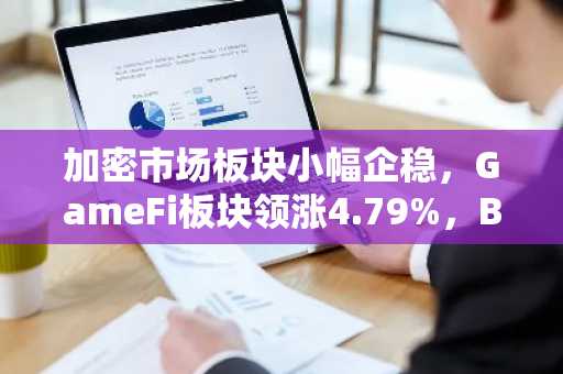 加密市场板块小幅企稳，GameFi板块领涨4.79%，BSC生态表现亮眼