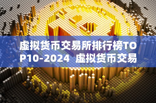 虚拟货币交易所排行榜TOP10-2024  虚拟货币交易所排行榜TOP10-2024