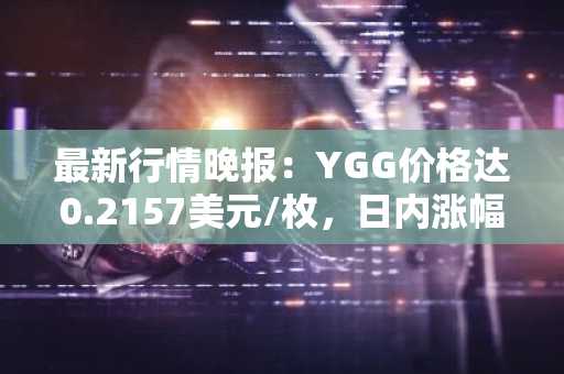 最新行情晚报：YGG价格达0.2157美元/枚，日内涨幅3.55%