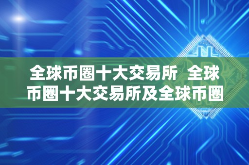 全球币圈十大交易所  全球币圈十大交易所及全球币圈十大交易所下载：你需要了解的数字货币交易平台