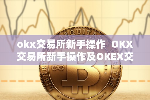 okx交易所新手操作  OKX交易所新手操作及OKEX交易所怎么玩
