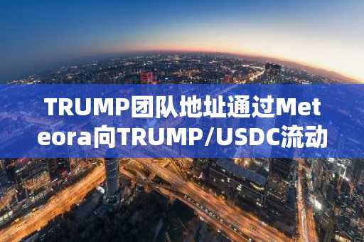 TRUMP团队地址通过Meteora向TRUMP/USDC流动性池单边注入150万枚TRUMP，价值超5275万美元。