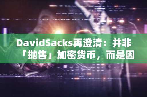 DavidSacks再澄清：并非「抛售」加密货币，而是因政治原因剥离